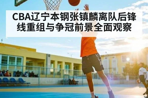 CBA辽宁本钢张镇麟离队后锋线重组与争冠前景全面观察 | c7c7app