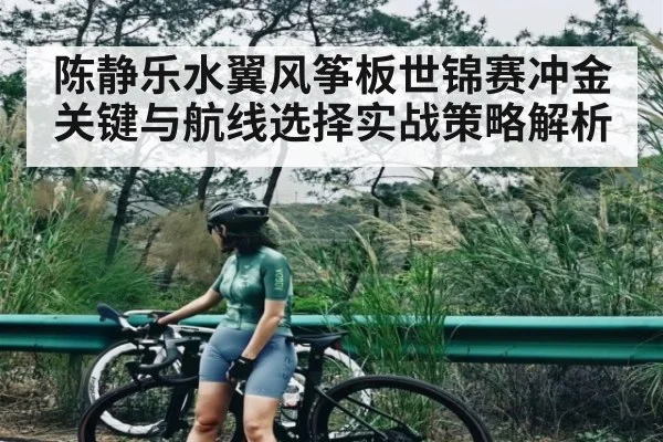 陈静乐水翼风筝板世锦赛冲金关键与航线选择实战策略解析 | c7c7app