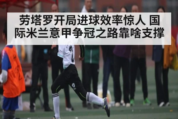 劳塔罗开局进球效率惊人 国际米兰意甲争冠之路靠啥支撑 | c7c7app