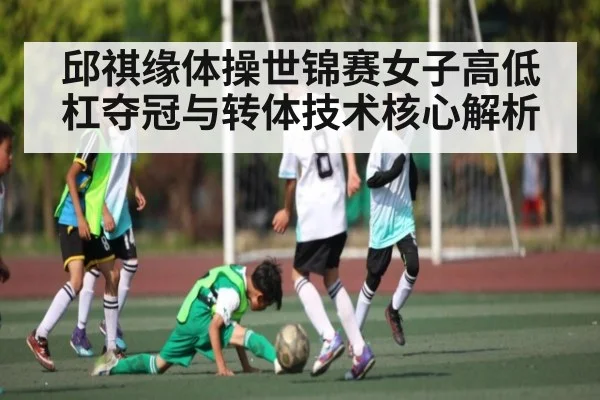 邱祺缘体操世锦赛女子高低杠夺冠与转体技术核心解析 | c7c7app