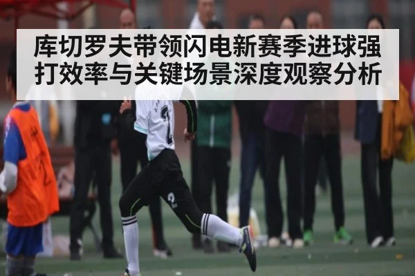 库切罗夫带领闪电新赛季进球强打效率与关键场景深度观察分析 | c7c7app