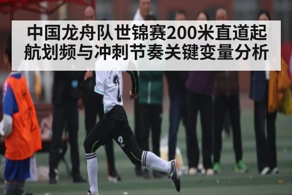 中国龙舟队世锦赛200米直道起航划频与冲刺节奏关键变量分析 | c7c7app